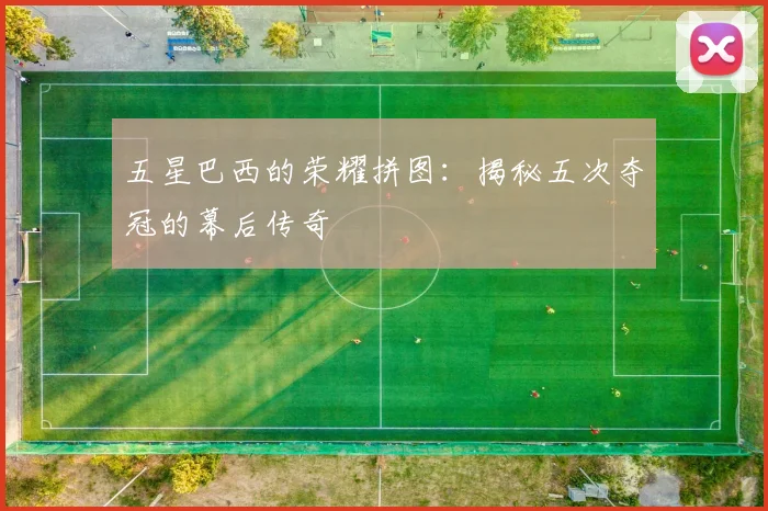 五星巴西的荣耀拼图：揭秘五次夺冠的幕后传奇