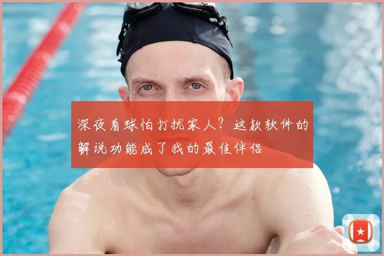 深夜看球怕打扰家人？这款软件的解说功能成了我的最佳伴侣