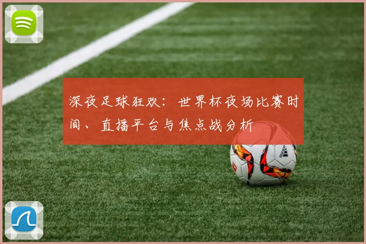 深夜足球狂欢：世界杯夜场比赛时间、直播平台与焦点战分析