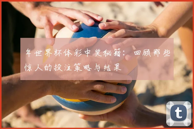 年世界杯体彩中奖秘籍：回顾那些惊人的投注策略与结果