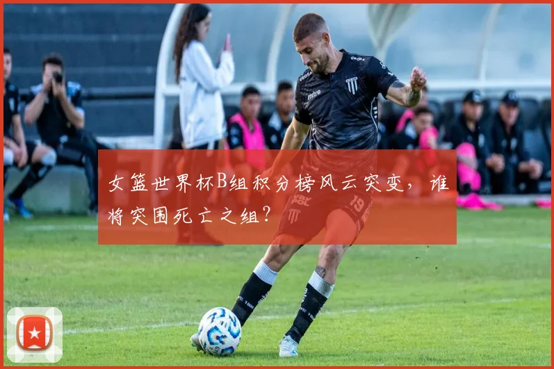 女篮世界杯B组积分榜风云突变，谁将突围死亡之组？