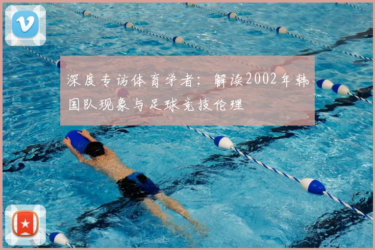 深度专访体育学者：解读2002年韩国队现象与足球竞技伦理