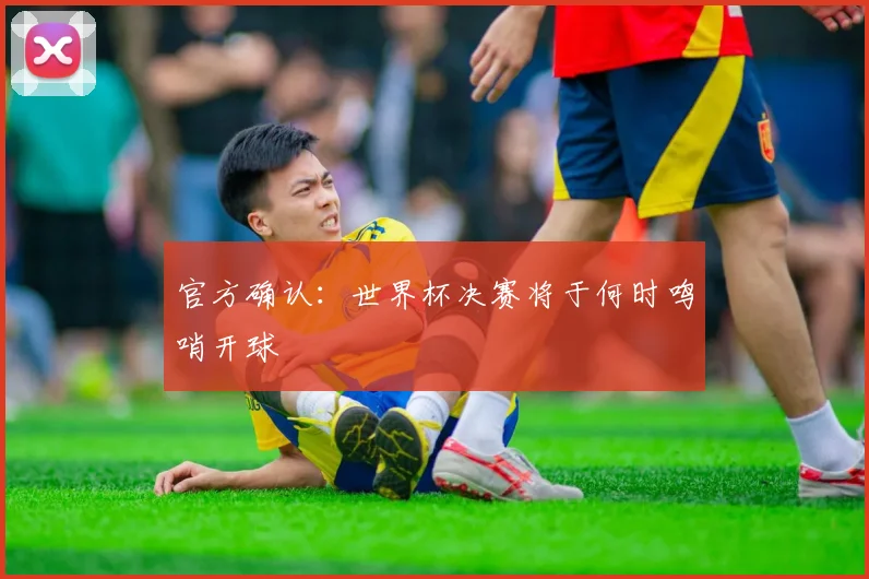 官方确认：世界杯决赛将于何时鸣哨开球
