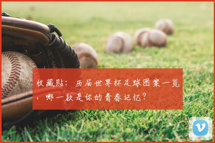 收藏贴：历届世界杯足球图案一览，哪一款是你的青春记忆？