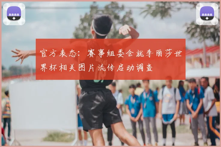 官方表态：赛事组委会就李丽莎世界杯相关图片流传启动调查