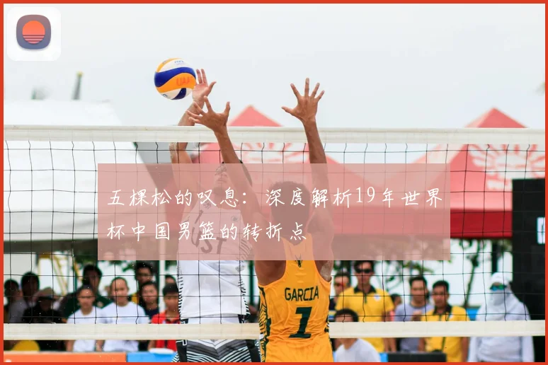五棵松的叹息：深度解析19年世界杯中国男篮的转折点