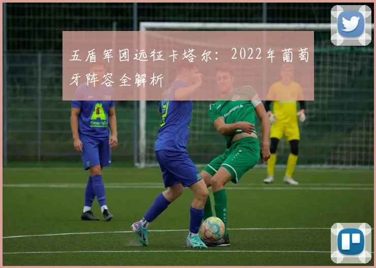 五盾军团远征卡塔尔：2022年葡萄牙阵容全解析