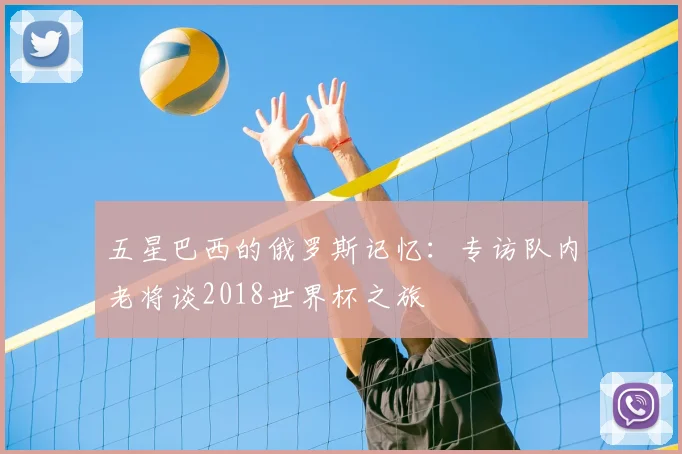 五星巴西的俄罗斯记忆：专访队内老将谈2018世界杯之旅