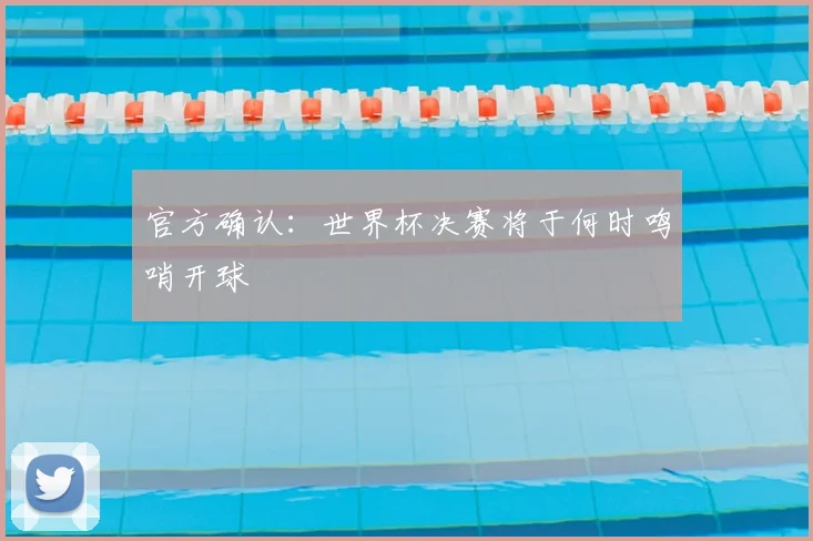 官方确认：世界杯决赛将于何时鸣哨开球