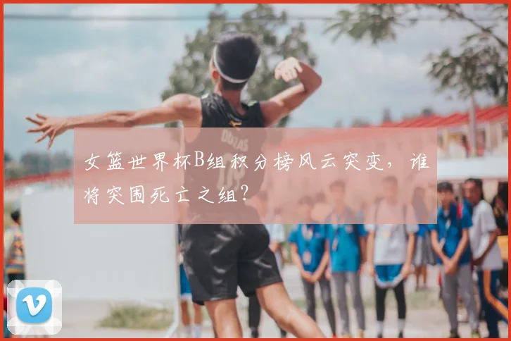 女篮世界杯B组积分榜风云突变，谁将突围死亡之组？